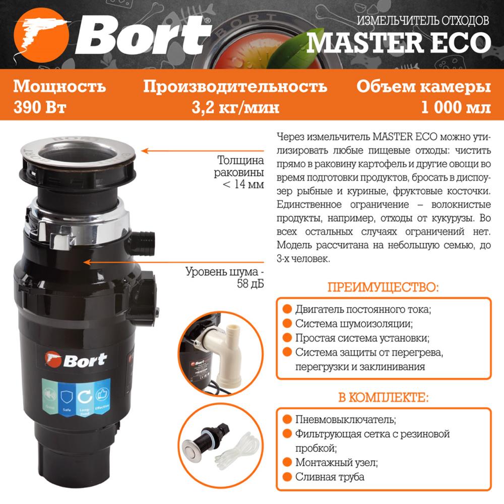 Измельчитель пищевых отходов Bort MASTER ECO (91275752) Число ступеней измельчения 2; Система шумоизоляции Да; Мощность 390 Вт; Объем камеры 1000 мл; Материал камеры Металл; Система защиты от перегрузки и заклинивания; Скорость холостого хода 2600 об/мин; Вес изделия 4,36 кг; Напряжение сети 220 В; Частота тока 50 Гц; Двигатель Постоянного тока с магнитами; Мощность л.с. 0,5; Производительность 3,2 кг/мин; Диаметр сливного отверстия 3 1/2" (90мм); Толщина дна раковины 1...14 мм; Уровень шума 58 дБ; Длина шнура питания 0,9 м; Размер 346х156 мм; brt=4,02 (net=4,02) кг; 17 x 17 x 41; набор аксессуаров 4 шт; Двигатель постоянного тока обеспечивает бесперебойную работу долгие годы эксплуатации., Установленная система шумоизоляции обеспечивает тихую работу устройства., Простая система установки позволяет установить измельчитель самостоятельно в считанные минуты., Система защиты от перегрева, перегрузки и заклинивания защитит измельчитель от поломки.; гарантия 2 г